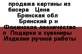 продажа картины из бисера › Цена ­ 3 000 - Брянская обл., Брянский р-н, Фокинское лесничество п. Подарки и сувениры » Изделия ручной работы   